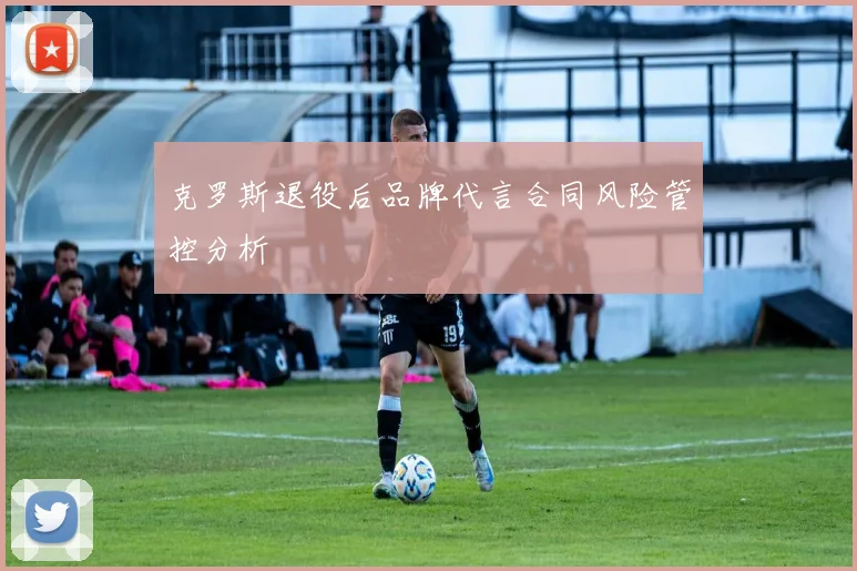 克罗斯退役后品牌代言合同风险管控分析