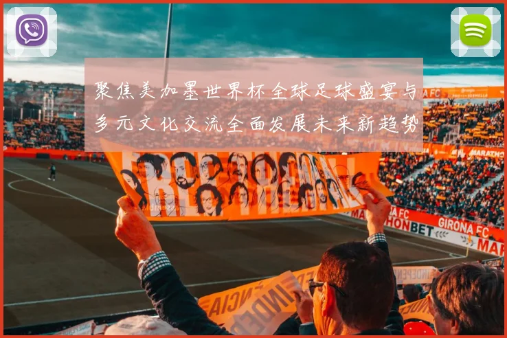 聚焦美加墨世界杯全球足球盛宴与多元文化交流全面发展未来新趋势