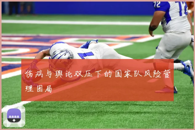 伤病与舆论双压下的国家队风险管理困局