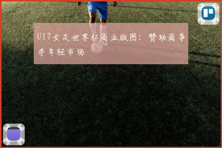 U17女足世界杯商业版图：赞助商争夺年轻市场