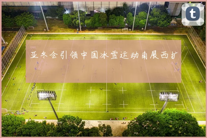 亚冬会引领中国冰雪运动南展西扩
