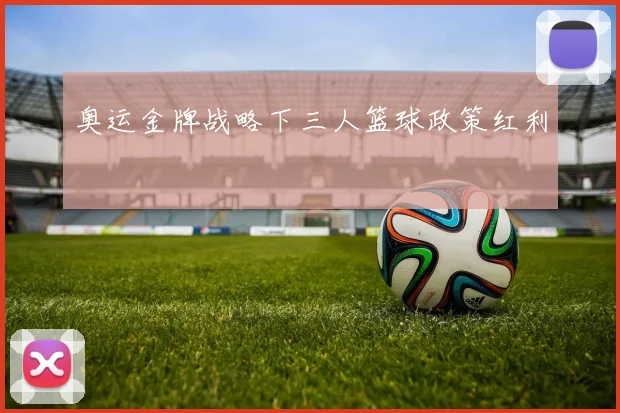 奥运金牌战略下三人篮球政策红利