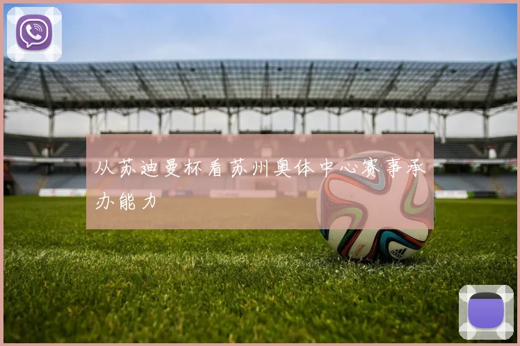 从苏迪曼杯看苏州奥体中心赛事承办能力
