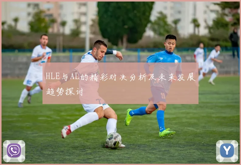 HLE与AL的精彩对决分析及未来发展趋势探讨