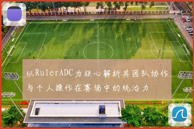 以RulerADC为核心解析其团队协作与个人操作在赛场中的统治力
