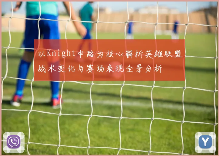 以Knight中路为核心解析英雄联盟战术变化与赛场表现全景分析