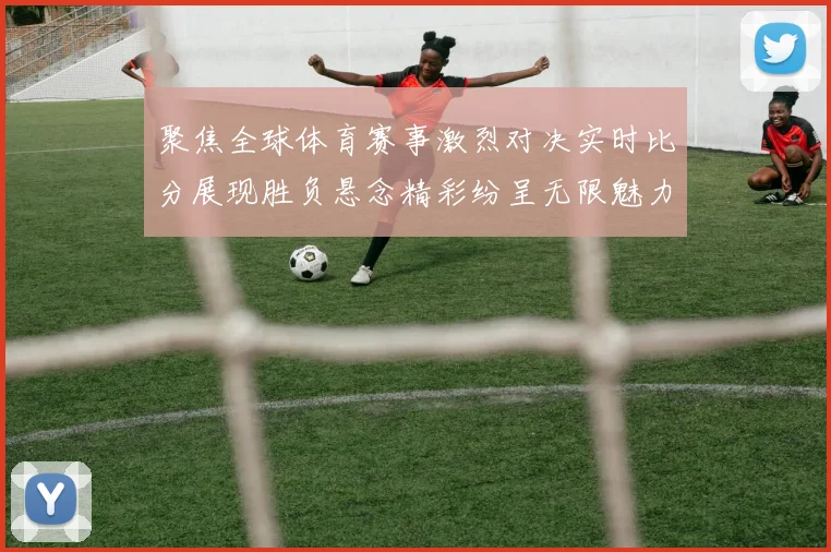 聚焦全球体育赛事激烈对决实时比分展现胜负悬念精彩纷呈无限魅力震撼来袭