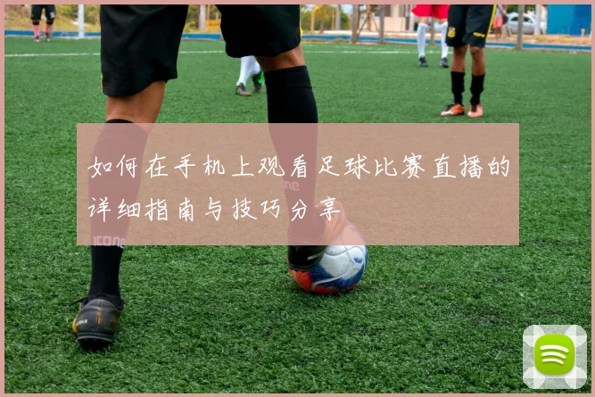 如何在手机上观看足球比赛直播的详细指南与技巧分享