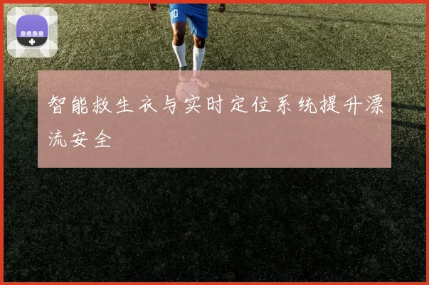 智能救生衣与实时定位系统提升漂流安全