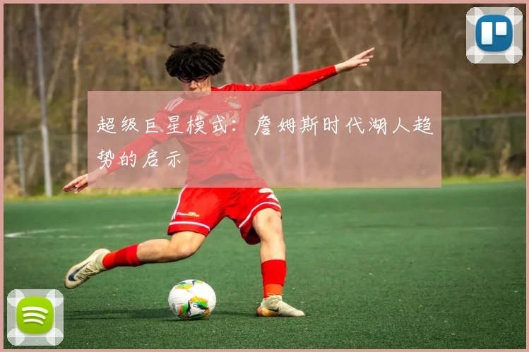 超级巨星模式：詹姆斯时代湖人趋势的启示
