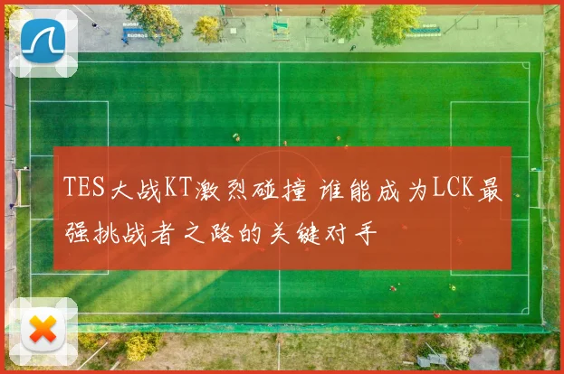 TES大战KT激烈碰撞 谁能成为LCK最强挑战者之路的关键对手