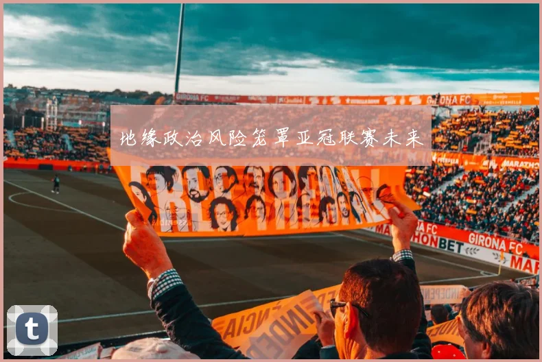 地缘政治风险笼罩亚冠联赛未来