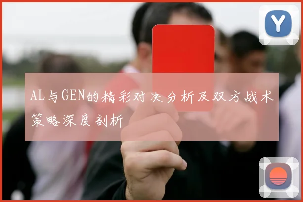 AL与GEN的精彩对决分析及双方战术策略深度剖析
